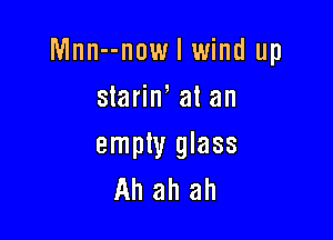Mnn--now I wind up
stariw at an

empty glass
Ah ah ah