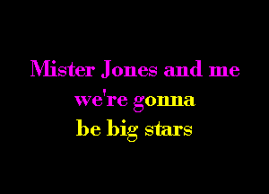 IVIister J ones and me

we're gonna
be. big stars