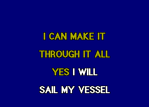 I CAN MAKE IT

THROUGH IT ALL
YES I WILL
SAIL MY VESSEL
