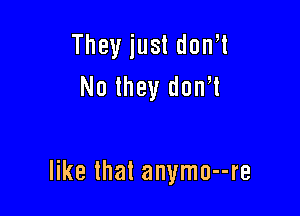 Theyjusldoni
No they dam

like that anymo--re