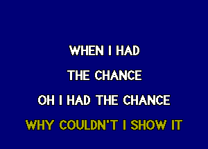 WHEN I HAD

THE CHANCE
OH I HAD THE CHANCE
WHY COULDN'T I SHOW IT