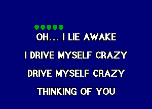 OH... I LIE AWAKE

I DRIVE MYSELF CRAZY
DRIVE MYSELF CRAZY
THINKING OF YOU