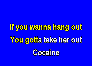 If you wanna hang out

You gotta take her out

Cocaine