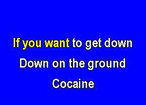 If you want to get down

Down on the ground

Cocaine
