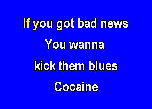 If you got bad news

You wanna
kick them blues
Cocaine