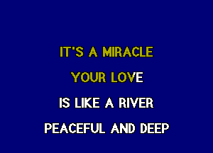 IT'S A MIRACLE

YOUR LOVE
IS LIKE A RIVER
PEACEFUL AND DEEP