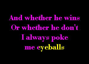 And Whether he Wins
Or Whether he don't

I always poke
me eyeballs