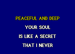 PEACEFUL AND DEEP

YOUR SOUL
IS LIKE A SECRET
THAT I NEVER