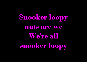 Snooker loopy

nuts are we
W e're all

snooker loopy