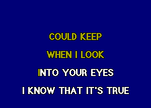 COULD KEEP

WHEN I LOOK
INTO YOUR EYES
I KNOW THAT IT'S TRUE