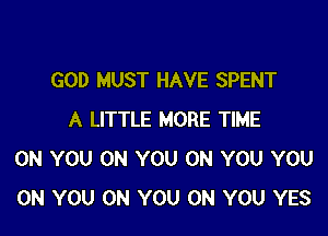 GOD MUST HAVE SPENT

A LITTLE MORE TIME
ON YOU ON YOU ON YOU YOU
ON YOU ON YOU ON YOU YES