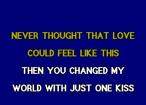 NEVER THOUGHT THAT LOVE
COULD FEEL LIKE THIS
THEN YOU CHANGED MY
WORLD WITH JUST ONE KISS