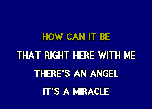 HOW CAN IT BE

THAT RIGHT HERE WITH ME
THERE'S AN ANGEL
IT'S A MIRACLE