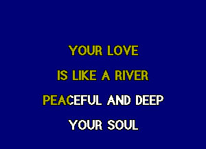 YOUR LOVE

IS LIKE A RIVER
PEACEFUL AND DEEP
YOUR SOUL