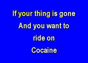 If your thing is gone

And you want to
ride on
Cocaine