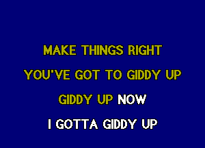 MAKE THINGS RIGHT

YOU'VE GOT TO GIDDY UP
GIDDY UP NOW
I GOTTA GIDDY UP