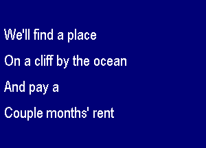 We'll fund a place
On a cliff by the ocean

And pay a

Couple months' rent