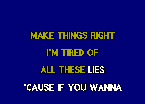 MAKE THINGS RIGHT

I'M TIRED OF
ALL THESE LIES
'CAUSE IF YOU WANNA