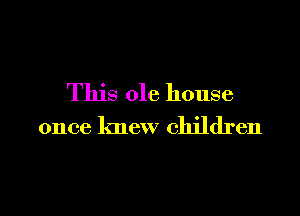 This ole house

once knew children