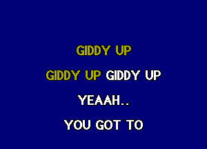 GIDDY UP

GIDDY UP GIDDY UP
YEAAH..
YOU GOT TO