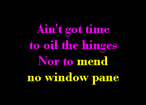 Ain't got time
to oil the hinges

Nor to mend

no window pane

g