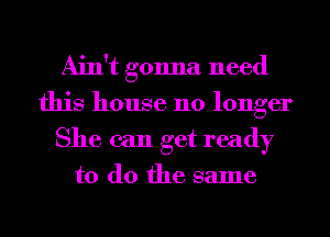 Ain't gonna need
this house no longer
She can get ready

to do the same