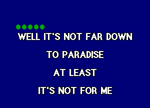 WELL IT'S NOT FAR DOWN

TO PARADISE
AT LEAST
IT'S NOT FOR ME