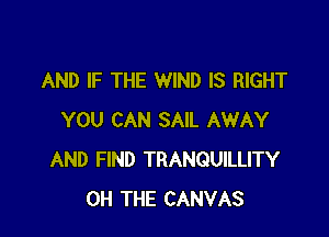 AND IF THE WIND IS RIGHT

YOU CAN SAIL AWAY
AND FIND TRANQUILLITY
0H THE CANVAS