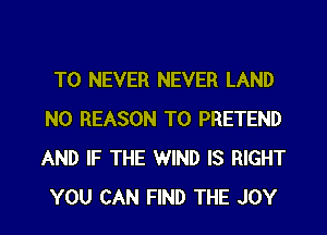 T0 NEVER NEVER LAND
N0 REASON TO PRETEND
AND IF THE WIND IS RIGHT
YOU CAN FIND THE JOY