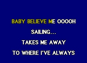 BABY BELIEVE ME OOOOH

SAILING...
TAKES ME AWAY
T0 WHERE I'VE ALWAYS