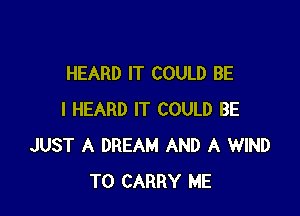 HEARD IT COULD BE

I HEARD IT COULD BE
JUST A DREAM AND A WIND
TO CARRY ME