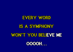 EVERY WORD

IS A SYMPHONY
WON'T YOU BELIEVE ME
OOOOH...