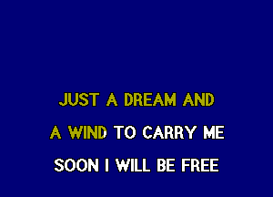 JUST A DREAM AND
A WIND TO CARRY ME
SOON I WILL BE FREE