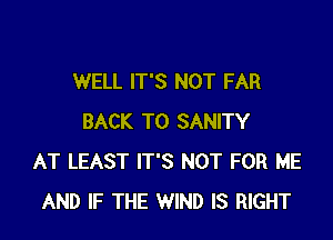 WELL IT'S NOT FAR

BACK TO SANITY
AT LEAST IT'S NOT FOR ME
AND IF THE WIND IS RIGHT