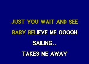 JUST YOU WAIT AND SEE

BABY BELIEVE ME OOOOH
SAILING..
TAKES ME AWAY