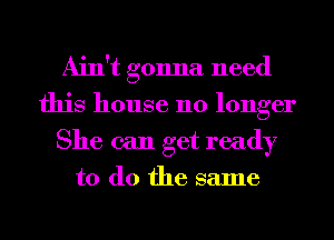 Ain't gonna need
this house no longer
She can get ready

to do the same
