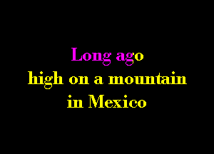 Long ago

high on a mountain
in Mexico