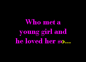 Who met a

young girl and

he loved her so...