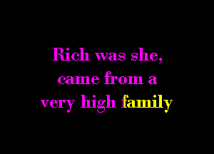 Rich was she,

came from a

very high family