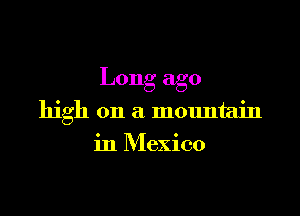 Long ago

high on a mountain
in Mexico