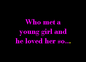 Who met a

young girl and

he loved her so...