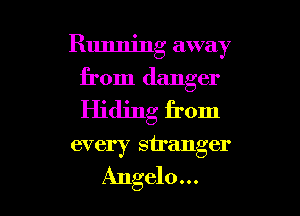 Running away
from danger
Hiding from

every stranger

Angelo... l
