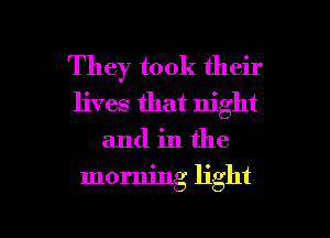 They took their
lives that night

andinthe

morning light

g