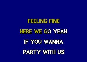 FEELING FINE

HERE WE GO YEAH
IF YOU WANNA
PARTY WITH US