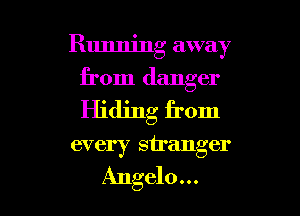 Running away
from danger
Hiding from

every stranger

Angelo... l