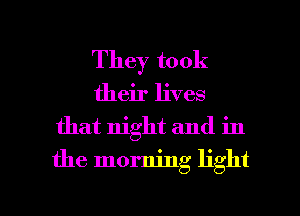 They took
their lives
that night and in
the morning light

g