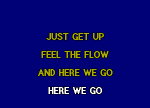 JUST GET UP

FEEL THE FLOW
AND HERE WE GO
HERE WE GO
