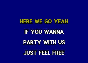 HERE WE GO YEAH

IF YOU WANNA
PARTY WITH US
JUST FEEL FREE