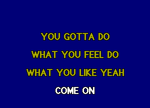 YOU GOTTA D0

WHAT YOU FEEL D0
WHAT YOU LIKE YEAH
COME ON