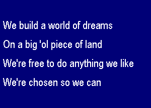 We build a world of dreams

On a big '0! piece of land

We're free to do anything we like

We're chosen so we can